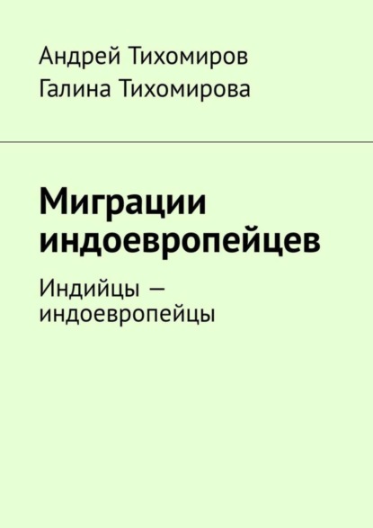 Книга Андрей Тихомиров, Галина Тихомирова Миграции индоевропейцев. Индийцы – индоевропейцы