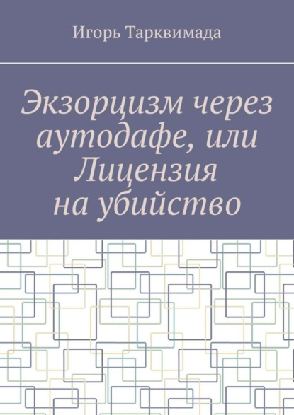 Книга Игорь Тарквимада Экзорцизм через аутодафе, или Лицензия на убийство