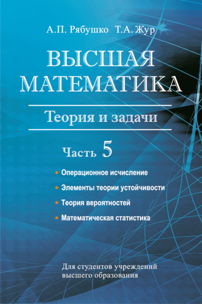 Книга А. П. Рябушко, Антон Петрович Рябушко, Татьяна Антоновна Жур Высшая математика. Теория и задачи. Часть 5. Операционное исчисление. Элементы теории устойчивости. Теория вероятностей. Математическая статистика