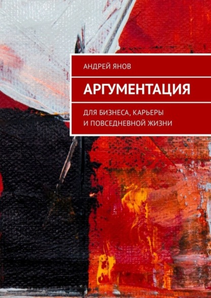Книга Андрей Янов Аргументация. Для бизнеса, карьеры и повседневной жизни