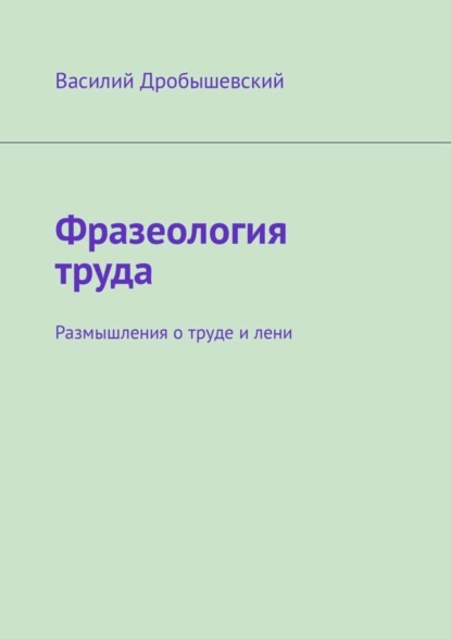 Книга Василий Дробышевский Фразеология труда. Размышления о труде и лени