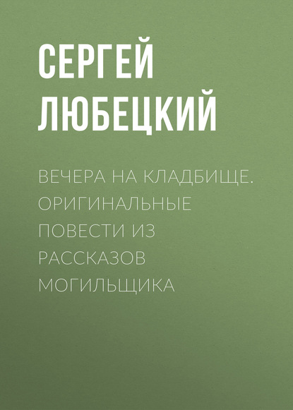 Книга Леонид Иванович Моргун, Сергей Михайлович Любецкий, Сергей Любецкий Вечера на кладбище. Оригинальные повести из рассказов могильщика