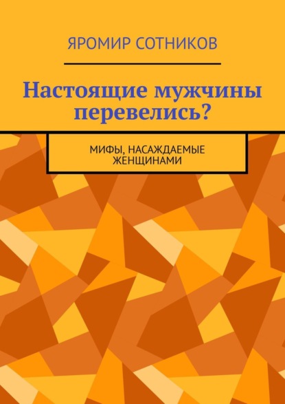 Книга Яромир Сотников Настоящие мужчины перевелись? Мифы, насаждаемые женщинами