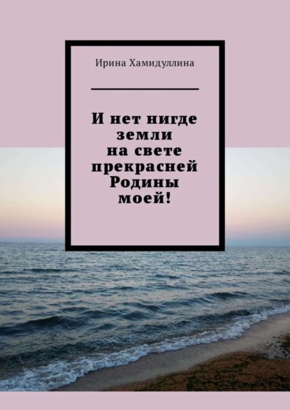 Книга Ирина Хамидуллина И нет нигде земли на свете прекрасней Родины моей!