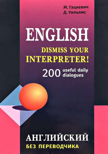 Книга Марина Гацкевич, Марина Анатольевна Гацкевич, Дэвид Уильямс Dismiss your Interpreter! 200 useful daily dialogues / Английский без переводчика
