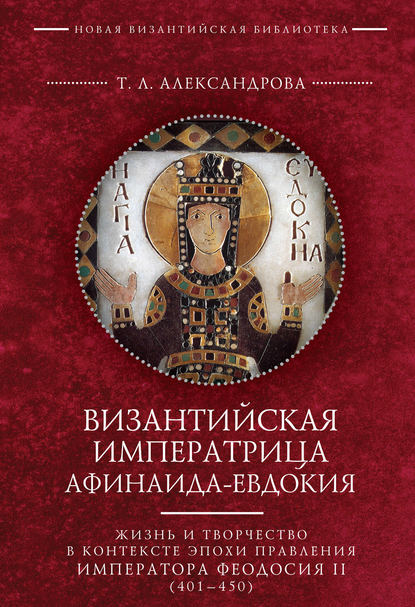 Книга Т. Л. Александрова, Татьяна Львовна Александрова Византийская императрица Афинаида-Евдокия. Жизнь и творчество в контексте эпохи правления императора Феодосия II (401–450)