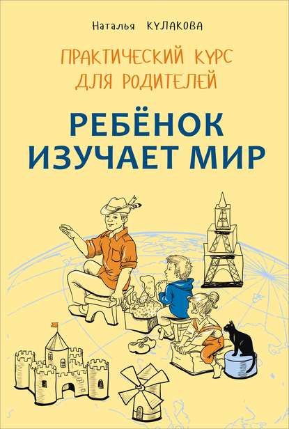 Книга Наталья Игоревна Кулакова, Наталья Кулакова Ребенок изучает мир. Занятия с детьми 2–6 лет. Практический курс для родителей