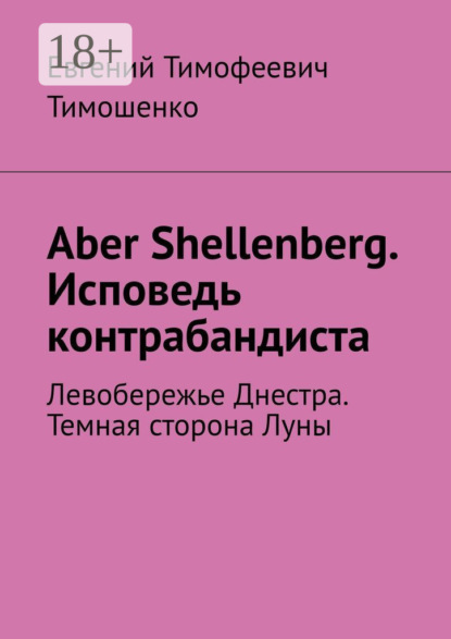 Книга Евгений Тимофеевич Тимошенко Aber Shellenberg. Исповедь контрабандиста. Левобережье Днестра. Темная сторона Луны