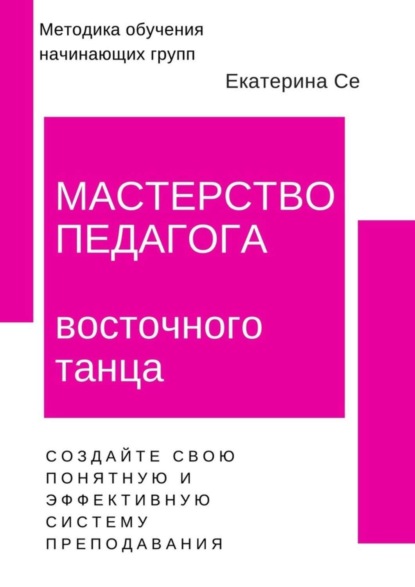 Книга Екатерина Се Мастерство педагога восточного танца. Методика обучения начинающих групп