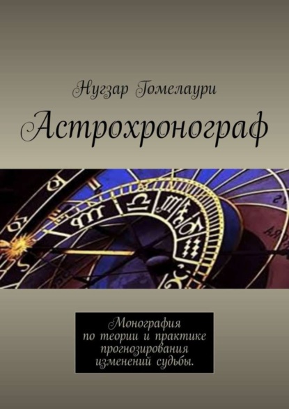 Книга Нугзар Гомелаури Астрохронограф. Монография по теории и практике прогнозирования изменений судьбы