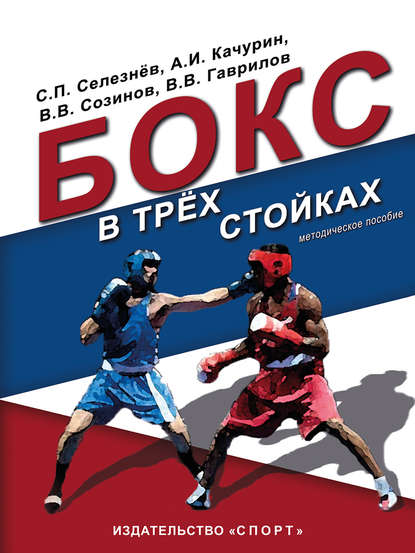 Книга Владимир Васильевич Созинов, Виктор Гаврилов, Александр Иванович Качурин, Сергей Павлович Селезнев, Виктор Викторович Гаврилов Бокс в трёх стойках. Учебно-методическое пособие для тренеров-преподавателей и боксёров высшей квалификации