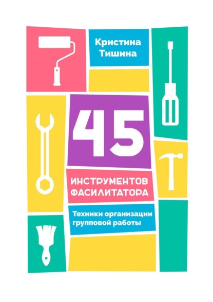 Книга Кристина Тишина, Кристина Павловна Тишина 45 инструментов фасилитатора. Техники организации групповой работы