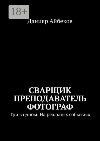 Книга Данияр Айбеков Сварщик Преподаватель Фотограф. Три в одном. На реальных событиях