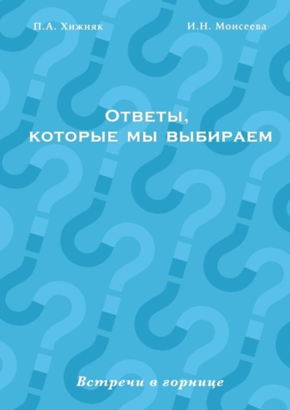 Книга П. А. Хижняк, И. Н. Моисеева Ответы, которые мы выбираем. Встречи в горнице