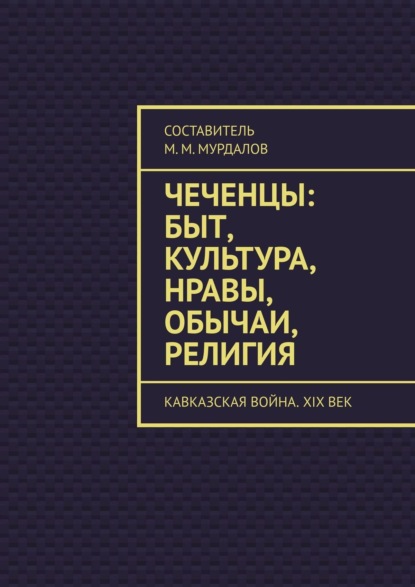 Книга Муслим Махмедгириевич Мурдалов Чеченцы: быт, культура, нравы, обычаи, религия. Кавказская война. XIX век