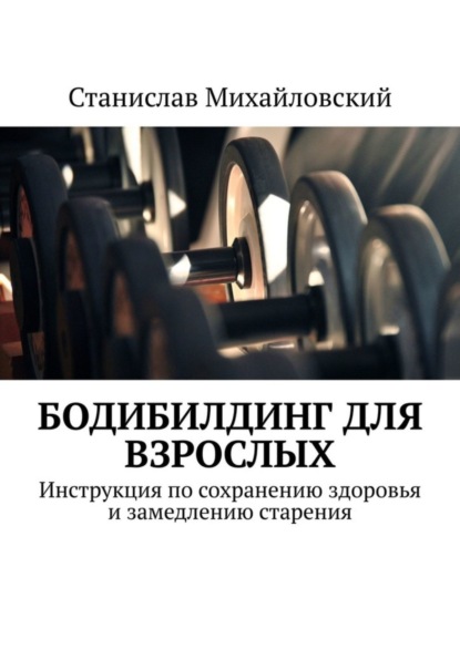 Книга Станислав Михайловский Бодибилдинг для взрослых. Инструкция по сохранению здоровья и замедлению старения