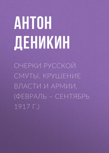 Книга Антон Деникин, Антон  Иванович Деникин, Хельга Имир Очерки русской смуты. Крушение власти и армии. (Февраль – сентябрь 1917 г.)