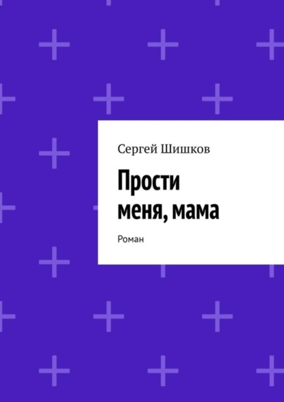 Книга Сергей Шишков Прости меня, мама. Роман
