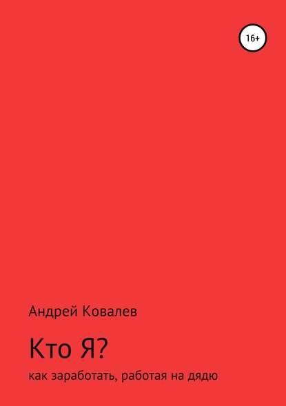 Книга Андрей Валерьевич Ковалев Кто Я? Как заработать, работая на дядю