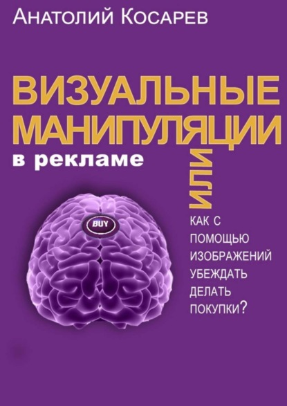 Книга Анатолий Владимирович Косарев Визуальные манипуляции в рекламе. Как с помощью изображений убеждать делать покупки?
