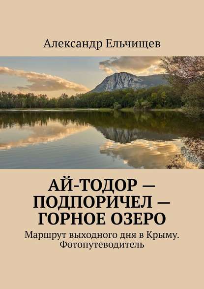 Книга Александр Ельчищев Ай-Тодор – Подпоричел – Горное озеро. Маршрут выходного дня в Крыму. Фотопутеводитель