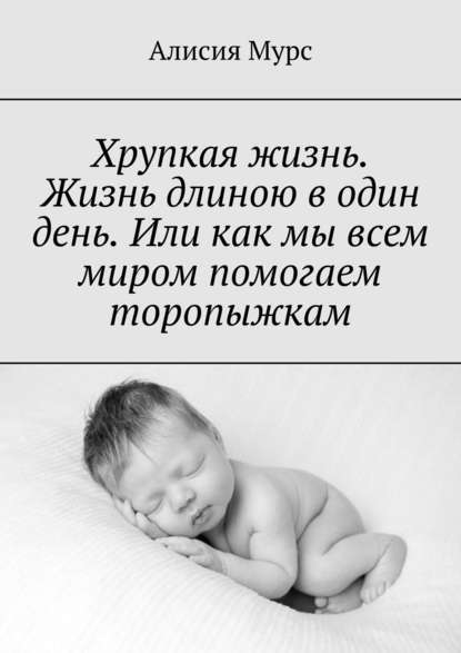 Книга Алисия Мурс Хрупкая жизнь. Жизнь длиною в один день. Или как мы всем миром помогаем торопыжкам