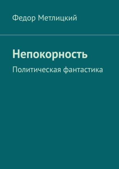 Книга Федор Метлицкий, Федор Федорович Метлицкий Непокорность. Политическая фантастика