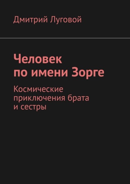 Книга Дмитрий Викторович Луговой Человек по имени Зорге. Космические приключения брата и сестры
