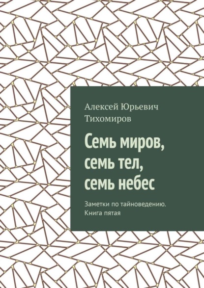 Книга Алексей Юрьевич Тихомиров Семь миров, семь тел, семь небес. Заметки по тайноведению. Книга пятая
