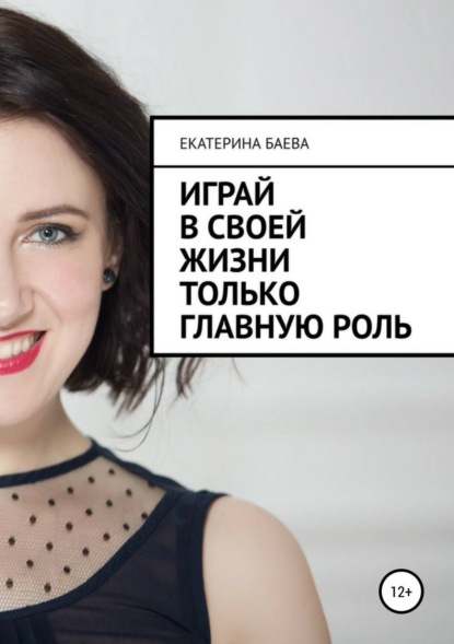 Книга Екатерина Владимировна Баева Играй в своей жизни только главную роль