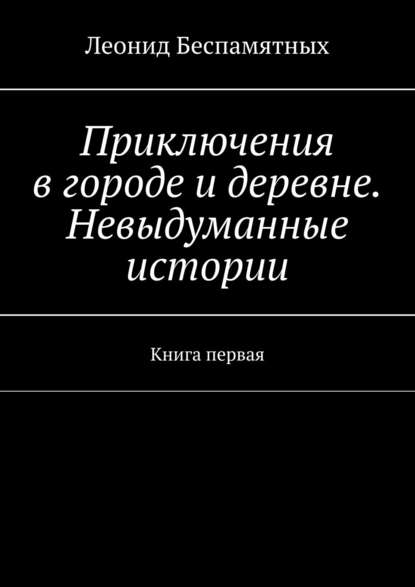 Книга Леонид Беспамятных Приключения в городе и деревне. Невыдуманные истории. Книга первая