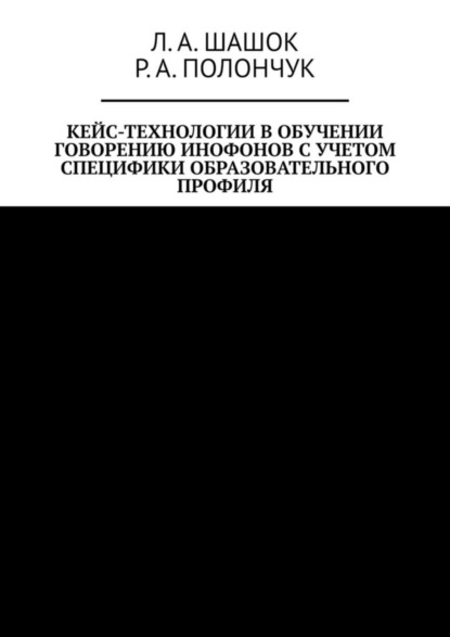 Книга Л. А. Шашок, Р. А. Полончук Кейс-технологии в обучении говорению инофонов с учетом специфики образовательного профиля
