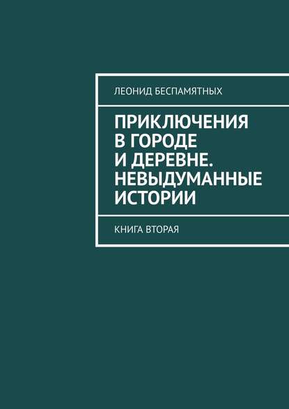Книга Леонид Беспамятных Приключения в городе и деревне. Невыдуманные истории. Книга вторая