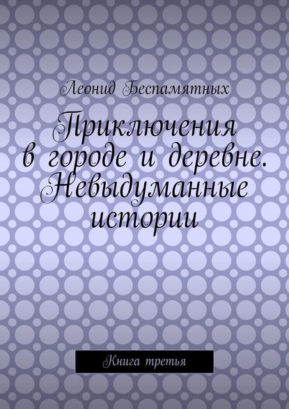 Книга Леонид Беспамятных Приключения в городе и деревне. Невыдуманные истории. Книга третья