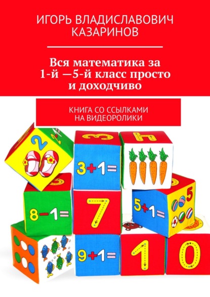 Книга Игорь Владиславович Казаринов Вся математика за 1-й – 5-й класс просто и доходчиво. Книга со ссылками на видеоролики