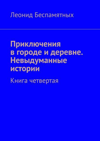 Книга Леонид Беспамятных Приключения в городе и деревне. Невыдуманные истории. Книга четвертая