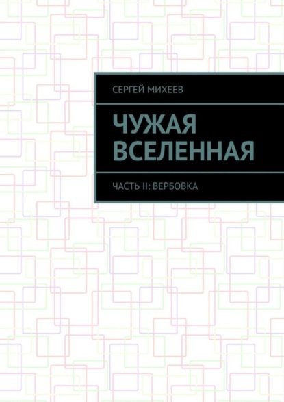 Книга Сергей Владимирович Михеев, Сергей Михеев Чужая вселенная. Часть II: Вербовка