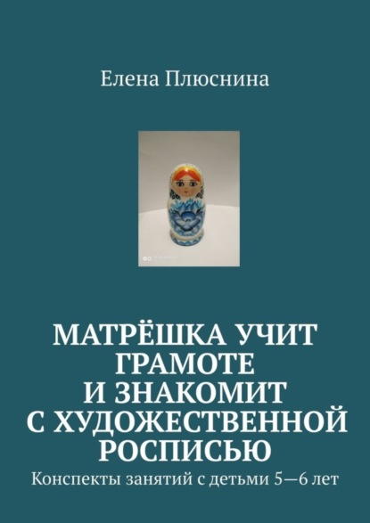 Книга Елена Плюснина Матрёшка учит грамоте и знакомит с художественной росписью. Конспекты занятий с детьми 5—6 лет
