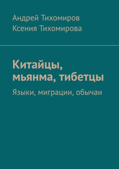 Книга Андрей Тихомиров, Ксения Тихомирова Китайцы, мьянма, тибетцы. Языки, миграции, обычаи