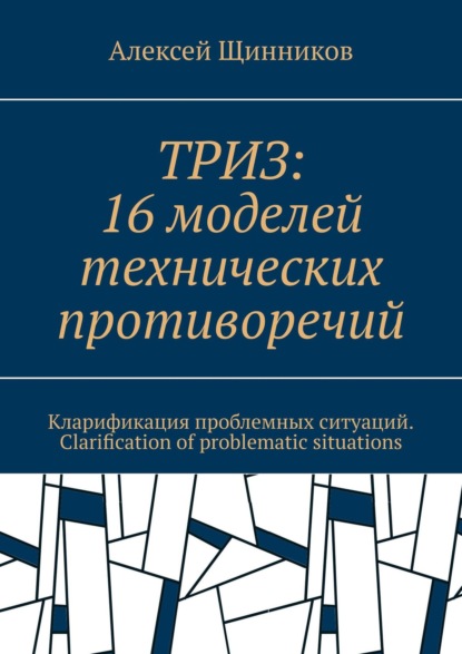 Книга Алексей Щинников ТРИЗ: 16 моделей технических противоречий. Кларификация проблемных ситуаций. Clarification of problematic situations
