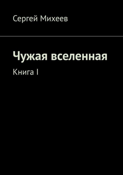 Книга Сергей Владимирович Михеев, Сергей Михеев Чужая вселенная. Книга I