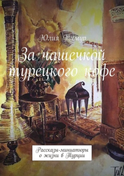 Книга Юлия Тимур За чашечкой турецкого кофе. Рассказы-миниатюры о жизни в Турции