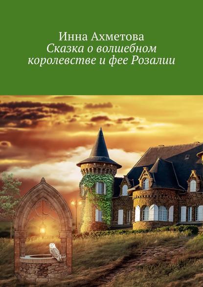 Книга Инна Ахметова Сказка о волшебном королевстве и фее Розалии