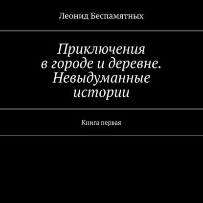 Книга Леонид Викторович Беспамятных, Алексей Елев Приключения в городе и деревне. Невыдуманные истории. Книга первая