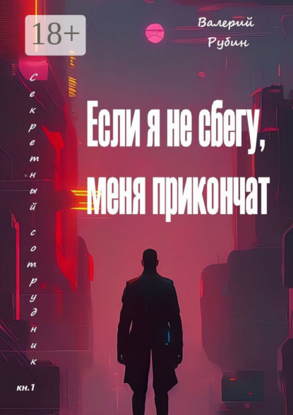 Книга Валерий Рубин Если я не сбегу, меня прикончат. Секретный сотрудник. Кн. 1