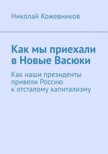 Книга Николай Кожевников Как мы приехали в Новые Васюки. Как наши президенты привели Россию к отсталому капитализму