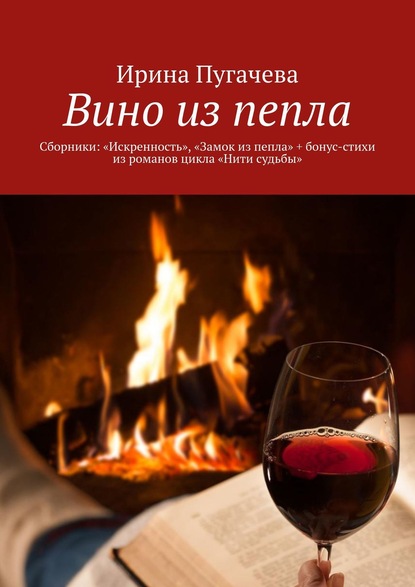 Книга Ирина Пугачева Вино из пепла. Сборники: «Искренность», «Замок из пепла» + бонус-стихи из романов цикла «Нити судьбы»