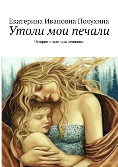 Книга Екатерина Ивановна Полухина Утоли мои печали. История о силе духа женщины