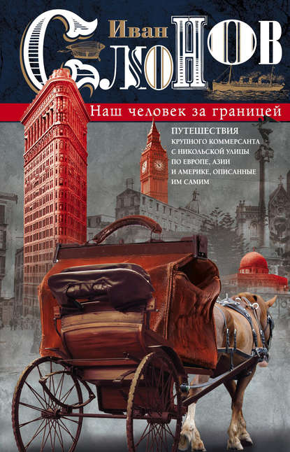 Книга Иван Слонов, Иван Андреевич Слонов Наш человек за границей. Путешествия крупного коммерсанта с Никольской улицы по Европе, Азии и Америке, описанные им самим