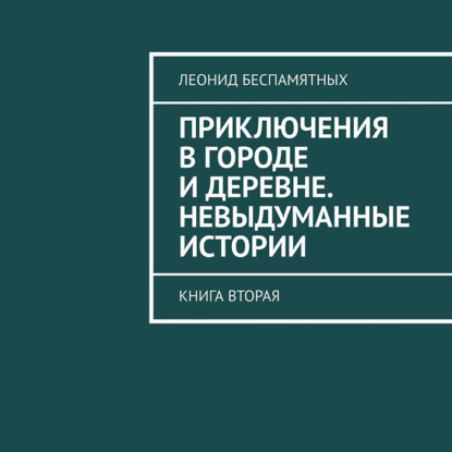 Книга Леонид Викторович Беспамятных, Алексей Елев Приключения в городе и деревне. Невыдуманные истории. Книга вторая